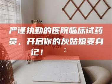 严谨执勤的医院临床试药员，开启你的灰姑娘变身记！😲💊