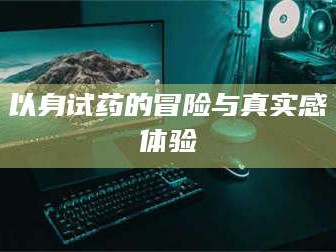 以身试药的冒险与真实感体验