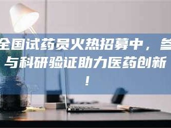 全国试药员火热招募中，参与科研验证助力医药创新！