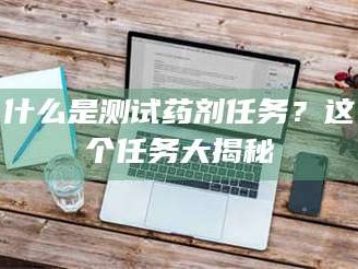 什么是测试药剂任务？这个任务大揭秘