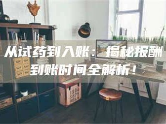 从试药到入账：揭秘报酬到账时间全解析！