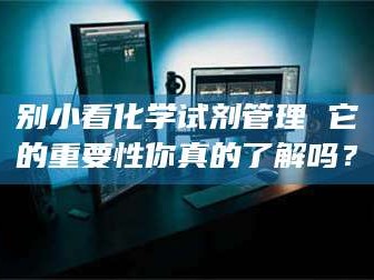 别小看化学试剂管理 它的重要性你真的了解吗？