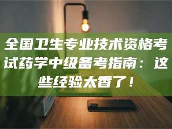 全国卫生专业技术资格考试药学中级备考指南：这些经验太香了！