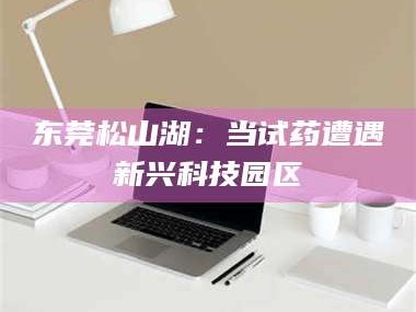 东莞松山湖：当试药遭遇新兴科技园区