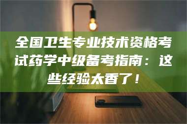 全国卫生专业技术资格考试药学中级备考指南：这些经验太香了！ 第1张